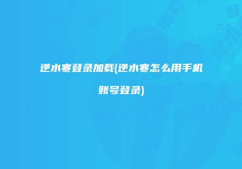 逆水寒登录加载(逆水寒怎么用手机账号登录)