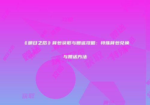 《明日之后》背包获取与赠送攻略：特殊背包兑换与赠送方法