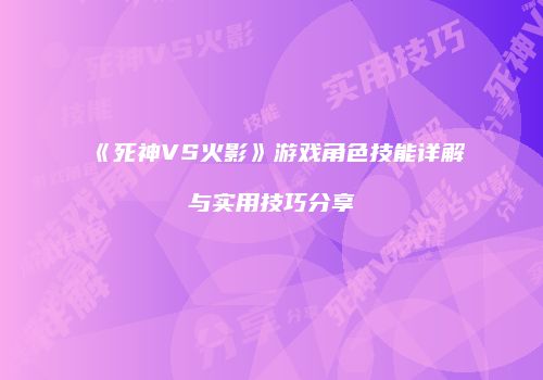 《死神VS火影》游戏角色技能详解与实用技巧分享