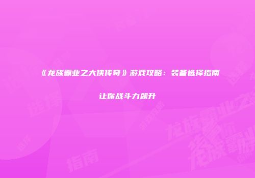 《龙族霸业之大侠传奇》游戏攻略：装备选择指南让你战斗力飙升