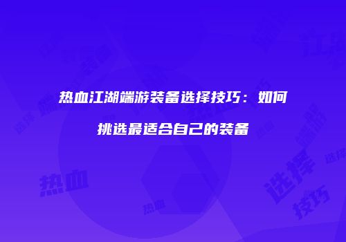 热血江湖端游装备选择技巧：如何挑选最适合自己的装备