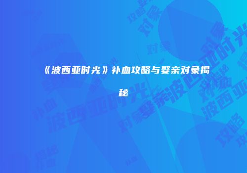 《波西亚时光》补血攻略与娶亲对象揭秘