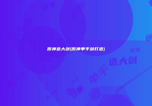 原神造大剑(原神单手剑打造)