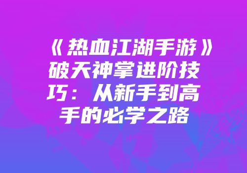 《热血江湖手游》破天神掌进阶技巧：从新手到高手的必学之路