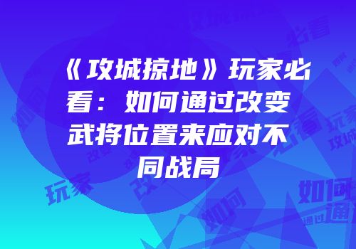 《攻城掠地》玩家必看：如何通过改变武将位置来应对不同战局
