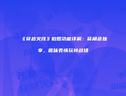 《穿越火线》拍照功能详解：葵角色独享，趣味表情玩转战场