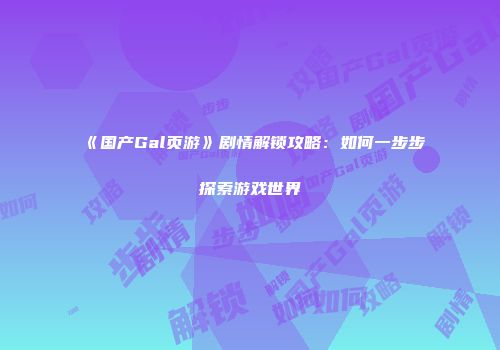 《国产Gal页游》剧情解锁攻略：如何一步步探索游戏世界
