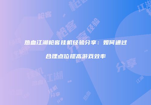 热血江湖枪客挂机经验分享：如何通过合理点位提高游戏效率