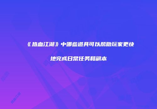 《热血江湖》中哪些道具可以帮助玩家更快地完成日常任务和副本