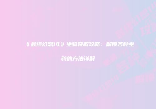 《最终幻想14》坐骑获取攻略：解锁各种坐骑的方法详解
