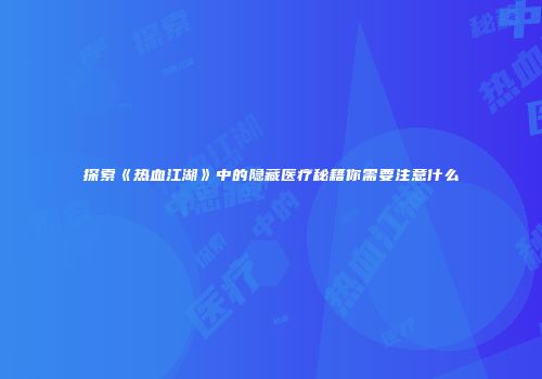 探索《热血江湖》中的隐藏医疗秘籍你需要注意什么