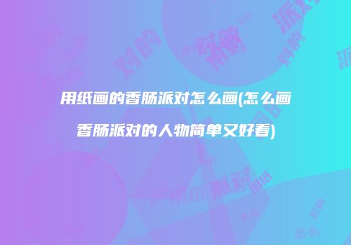 用纸画的香肠派对怎么画(怎么画香肠派对的人物简单又好看)