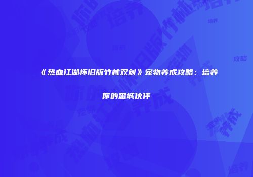《热血江湖怀旧版竹林双剑》宠物养成攻略：培养你的忠诚伙伴