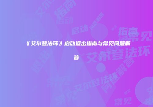 《艾尔登法环》启动退出指南与常见问题解答