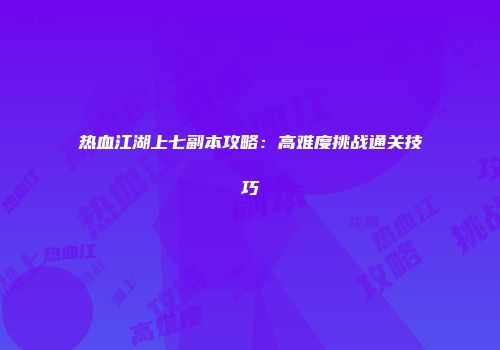 热血江湖上七副本攻略：高难度挑战通关技巧