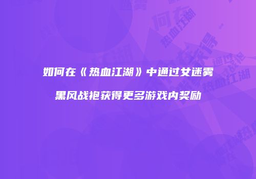 如何在《热血江湖》中通过女迷雾黑风战袍获得更多游戏内奖励