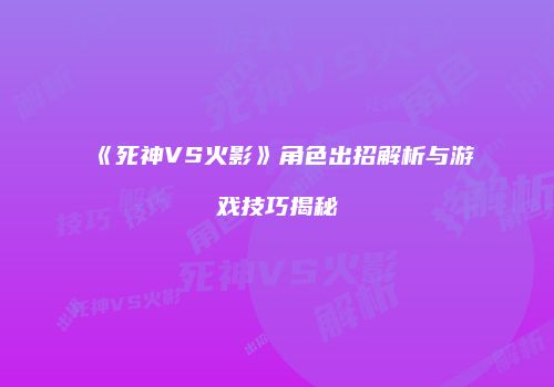 《死神VS火影》角色出招解析与游戏技巧揭秘