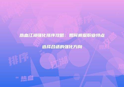 热血江湖强化排序攻略：如何根据职业特点选择合适的强化方向