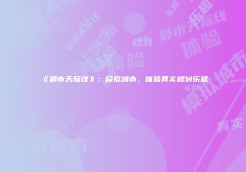 《都市天际线》：模拟城市，体验真实规划乐趣