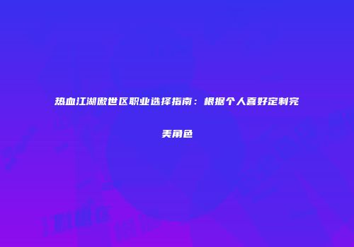 热血江湖傲世区职业选择指南:根据个人喜好定制完美角色