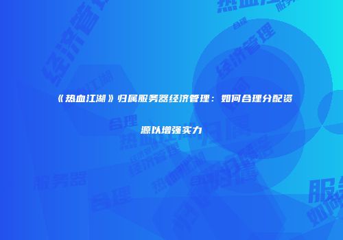 《热血江湖》归属服务器经济管理：如何合理分配资源以增强实力