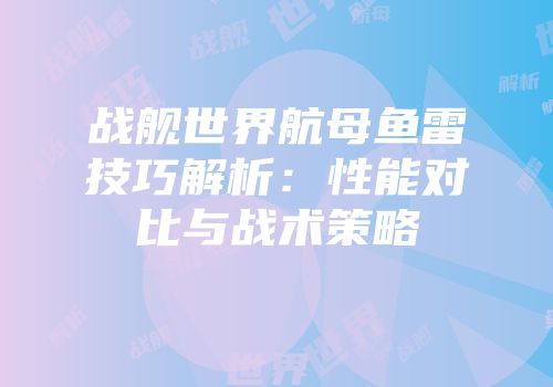 战舰世界航母鱼雷技巧解析：性能对比与战术策略