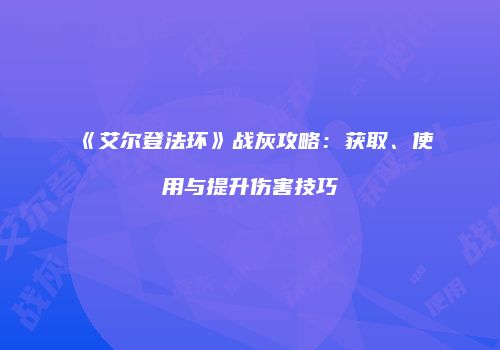 《艾尔登法环》战灰攻略：获取、使用与提升伤害技巧