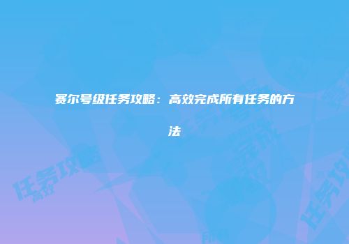 赛尔号级任务攻略：高效完成所有任务的方法