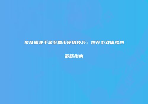 传奇霸业手游至尊币使用技巧:提升游戏体验的策略指南