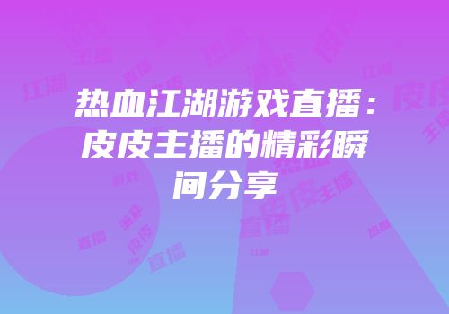热血江湖游戏直播：皮皮主播的精彩瞬间分享