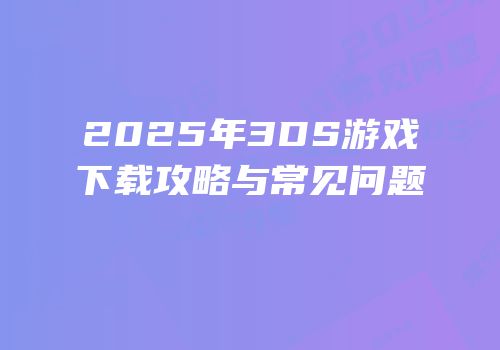 2025年3DS游戏下载攻略与常见问题