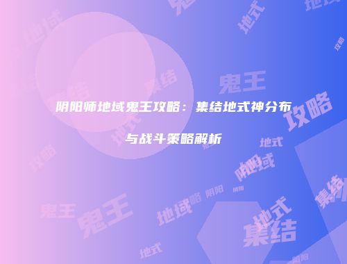 阴阳师地域鬼王攻略：集结地式神分布与战斗策略解析