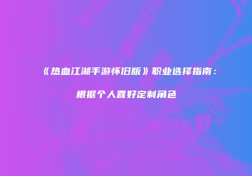 《热血江湖手游怀旧版》职业选择指南：根据个人喜好定制角色