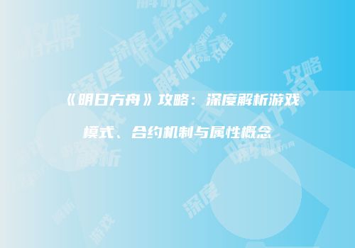 《明日方舟》攻略：深度解析游戏模式、合约机制与属性概念