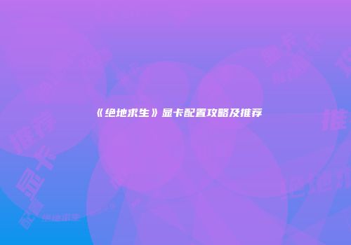 《绝地求生》显卡配置攻略及推荐