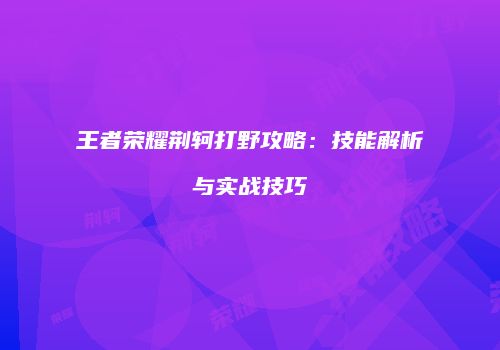 王者荣耀荆轲打野攻略：技能解析与实战技巧