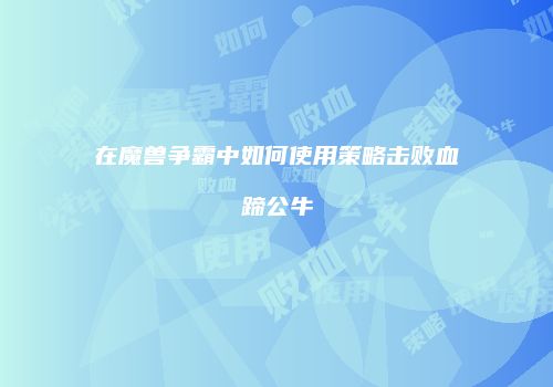 在魔兽争霸中如何使用策略击败血蹄公牛
