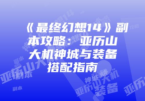 《最终幻想14》副本攻略：亚历山大机神城与装备搭配指南