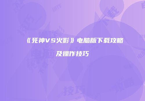 《死神VS火影》电脑版下载攻略及操作技巧