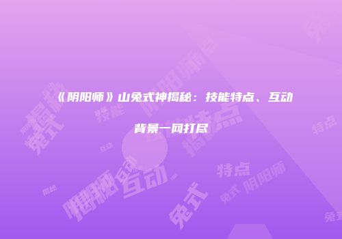 《阴阳师》山兔式神揭秘：技能特点、互动背景一网打尽