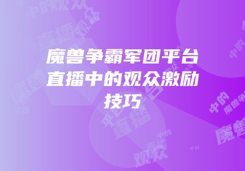 魔兽争霸军团平台直播中的观众激励技巧