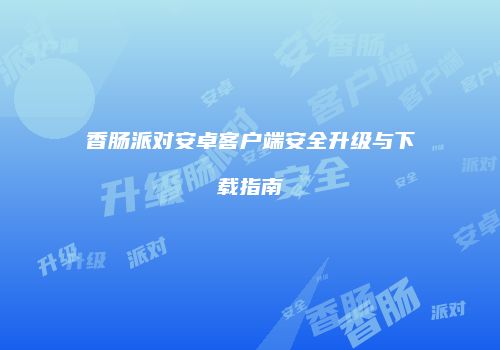 香肠派对安卓客户端安全升级与下载指南
