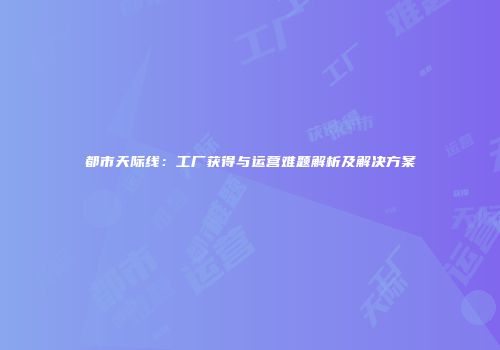 都市天际线：工厂获得与运营难题解析及解决方案
