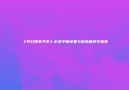 《梦幻西游手游》彩色字体设置与冒泡框样式指南