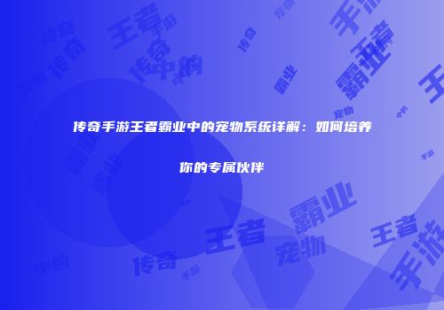 传奇手游王者霸业中的宠物系统详解：如何培养你的专属伙伴