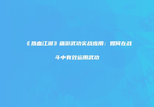 《热血江湖》端游武功实战应用：如何在战斗中有效运用武功