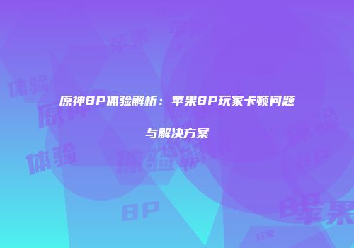 原神8P体验解析：苹果8P玩家卡顿问题与解决方案