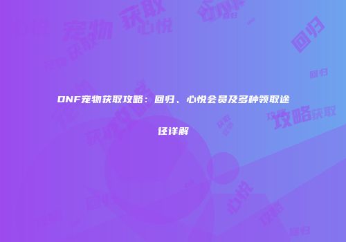 DNF宠物获取攻略：回归、心悦会员及多种领取途径详解