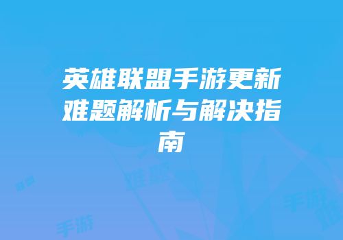 英雄联盟手游更新难题解析与解决指南