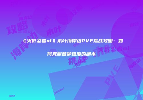 《火影忍者ol》木叶海岸边PVE挑战攻略：如何克服各种难度的副本